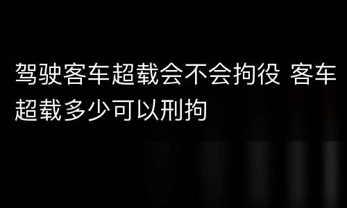 驾驶客车超载会不会拘役 客车超载多少可以刑拘