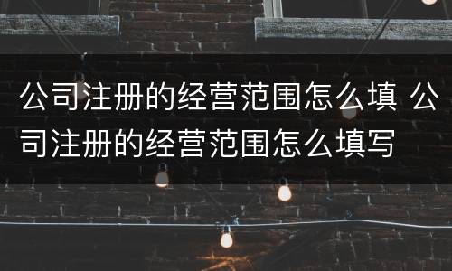 公司注册的经营范围怎么填 公司注册的经营范围怎么填写