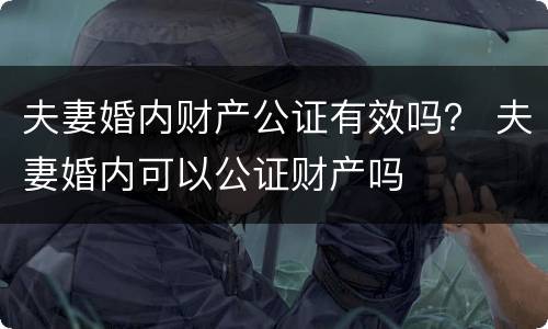 夫妻婚内财产公证有效吗？ 夫妻婚内可以公证财产吗