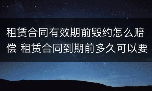 租赁合同有效期前毁约怎么赔偿 租赁合同到期前多久可以要求续签合同