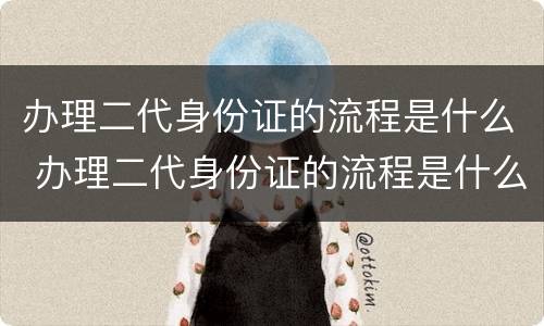 办理二代身份证的流程是什么 办理二代身份证的流程是什么意思