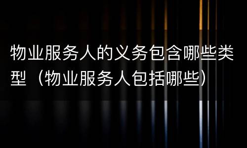 物业服务人的义务包含哪些类型（物业服务人包括哪些）