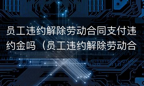 员工违约解除劳动合同支付违约金吗（员工违约解除劳动合同支付违约金吗怎么办）
