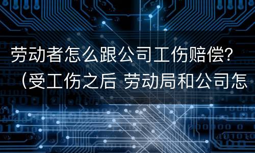 劳动者怎么跟公司工伤赔偿？（受工伤之后 劳动局和公司怎么赔偿）