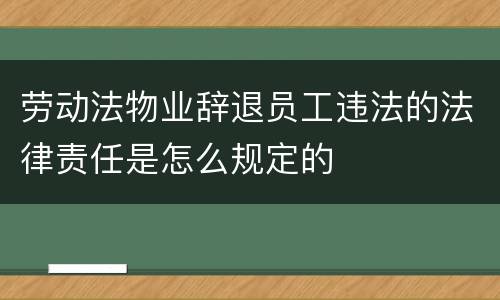 劳动法物业辞退员工违法的法律责任是怎么规定的
