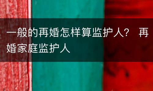 一般的再婚怎样算监护人？ 再婚家庭监护人