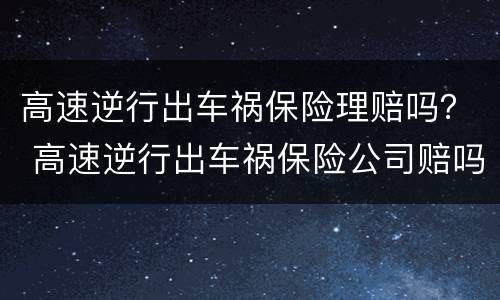 高速逆行出车祸保险理赔吗？ 高速逆行出车祸保险公司赔吗