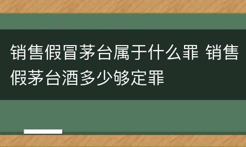 销售假冒茅台属于什么罪 销售假茅台酒多少够定罪