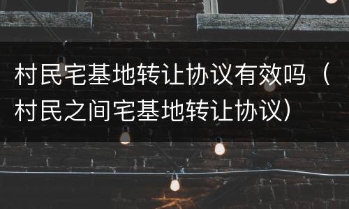 村民宅基地转让协议有效吗（村民之间宅基地转让协议）