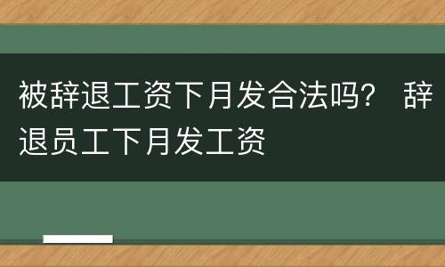 被辞退工资下月发合法吗？ 辞退员工下月发工资