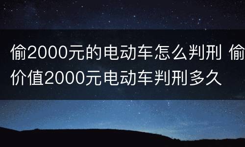 偷2000元的电动车怎么判刑 偷价值2000元电动车判刑多久