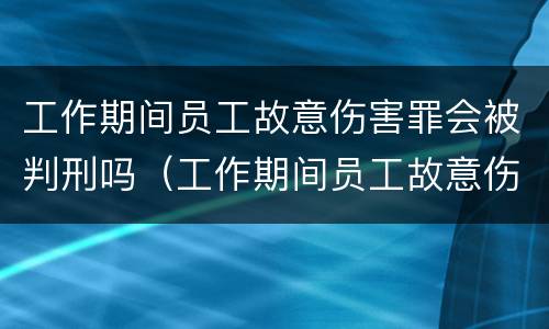 工作期间员工故意伤害罪会被判刑吗（工作期间员工故意伤害罪会被判刑吗知乎）