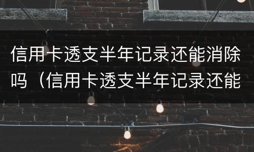 信用卡透支半年记录还能消除吗（信用卡透支半年记录还能消除吗）