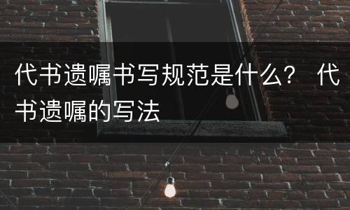 代书遗嘱书写规范是什么？ 代书遗嘱的写法