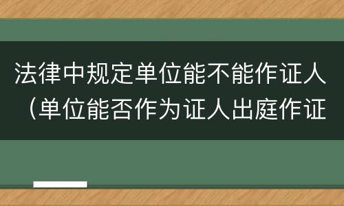 法律中规定单位能不能作证人（单位能否作为证人出庭作证）