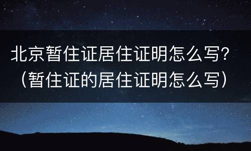 北京暂住证居住证明怎么写？（暂住证的居住证明怎么写）