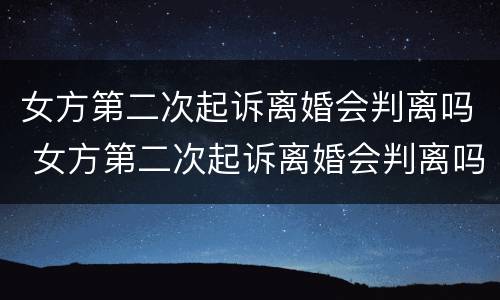 女方第二次起诉离婚会判离吗 女方第二次起诉离婚会判离吗有个女孩
