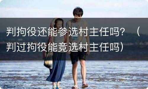 判拘役还能参选村主任吗？（判过拘役能竞选村主任吗）