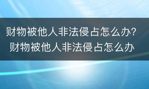 财物被他人非法侵占怎么办？ 财物被他人非法侵占怎么办