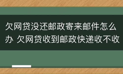 欠网贷没还邮政寄来邮件怎么办 欠网贷收到邮政快递收不收