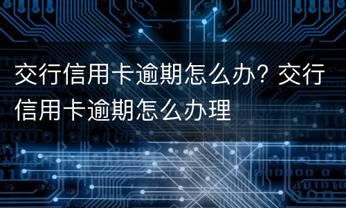 交行信用卡逾期怎么办? 交行信用卡逾期怎么办理