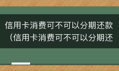 信用卡消费可不可以分期还款（信用卡消费可不可以分期还款呢）