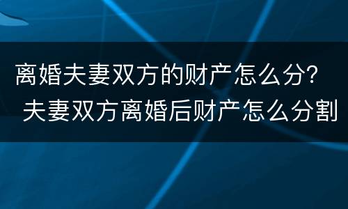 离婚夫妻双方的财产怎么分？ 夫妻双方离婚后财产怎么分割