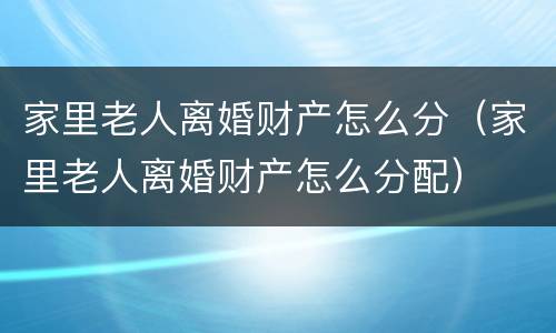 家里老人离婚财产怎么分（家里老人离婚财产怎么分配）
