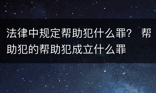 法律中规定帮助犯什么罪？ 帮助犯的帮助犯成立什么罪