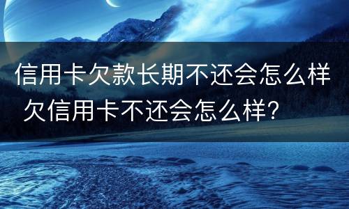 信用卡欠款长期不还会怎么样 欠信用卡不还会怎么样?