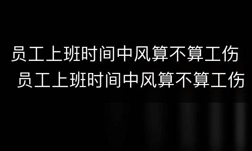 员工上班时间中风算不算工伤 员工上班时间中风算不算工伤事故