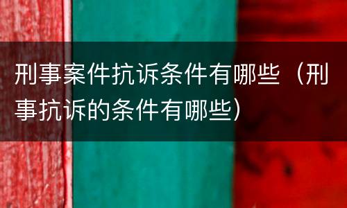 刑事案件抗诉条件有哪些（刑事抗诉的条件有哪些）