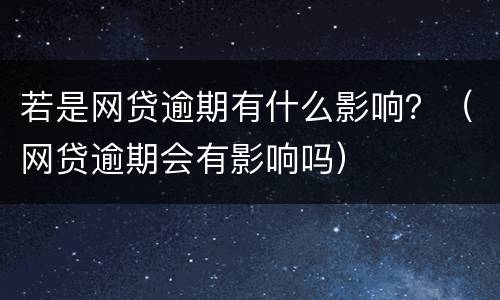 若是网贷逾期有什么影响？（网贷逾期会有影响吗）