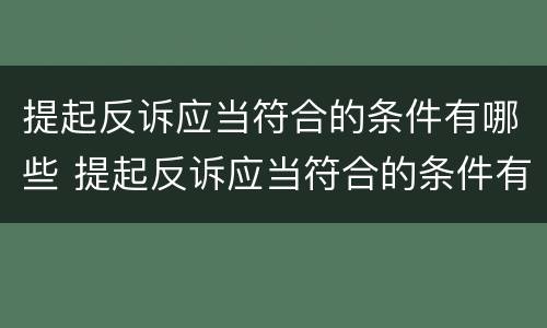 提起反诉应当符合的条件有哪些 提起反诉应当符合的条件有哪些规定