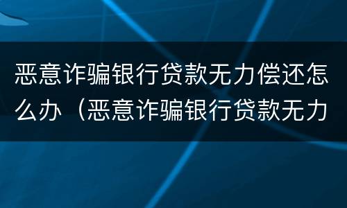 恶意诈骗银行贷款无力偿还怎么办（恶意诈骗银行贷款无力偿还怎么办理）