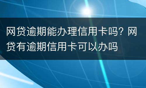 网贷逾期能办理信用卡吗? 网贷有逾期信用卡可以办吗