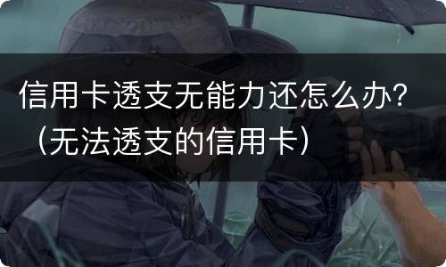 信用卡透支无能力还怎么办？（无法透支的信用卡）
