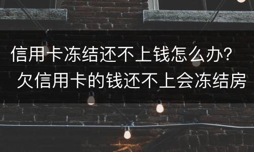 信用卡冻结还不上钱怎么办？ 欠信用卡的钱还不上会冻结房产吗