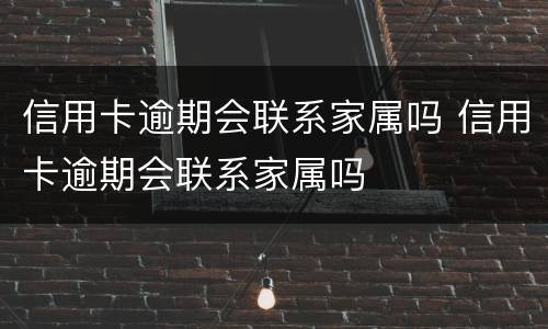 信用卡逾期会联系家属吗 信用卡逾期会联系家属吗