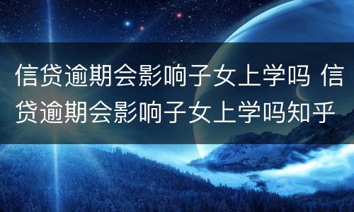 信贷逾期会影响子女上学吗 信贷逾期会影响子女上学吗知乎