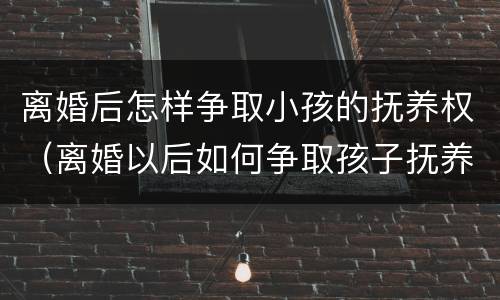 离婚后怎样争取小孩的抚养权（离婚以后如何争取孩子抚养权）