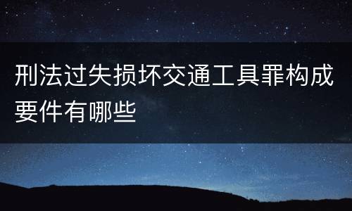 刑法过失损坏交通工具罪构成要件有哪些