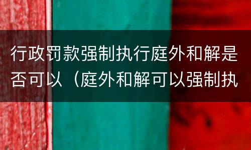 行政罚款强制执行庭外和解是否可以（庭外和解可以强制执行吗）