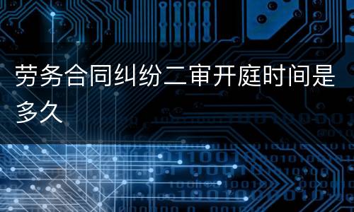 劳务合同纠纷二审开庭时间是多久