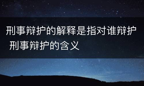 刑事辩护的解释是指对谁辩护 刑事辩护的含义