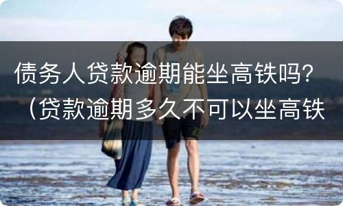 债务人贷款逾期能坐高铁吗？（贷款逾期多久不可以坐高铁）