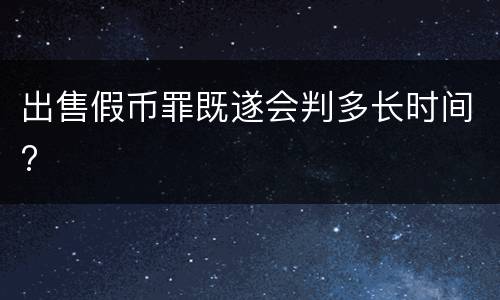 出售假币罪既遂会判多长时间?