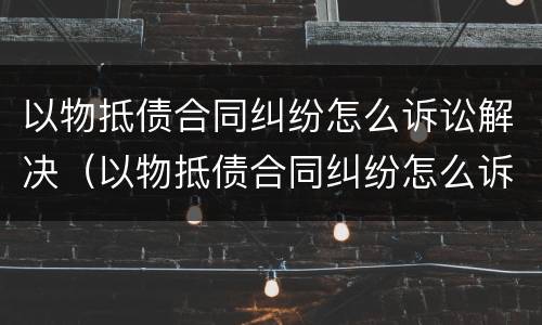 以物抵债合同纠纷怎么诉讼解决（以物抵债合同纠纷怎么诉讼解决）
