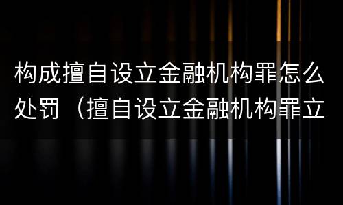 构成擅自设立金融机构罪怎么处罚（擅自设立金融机构罪立案标准）