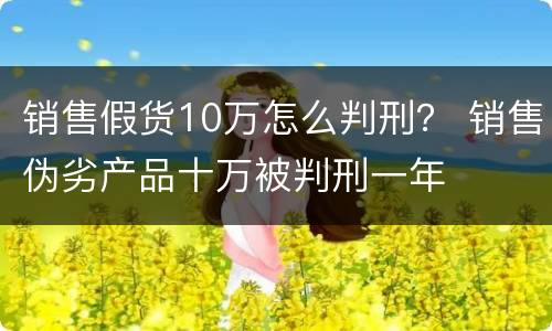 销售假货10万怎么判刑？ 销售伪劣产品十万被判刑一年